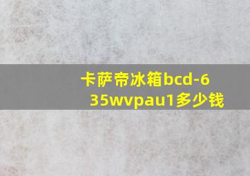 卡萨帝冰箱bcd-635wvpau1多少钱