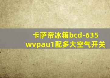 卡萨帝冰箱bcd-635wvpau1配多大空气开关