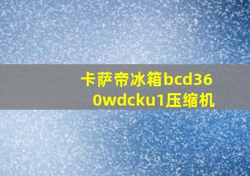 卡萨帝冰箱bcd360wdcku1压缩机