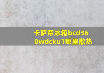 卡萨帝冰箱bcd360wdcku1哪里散热