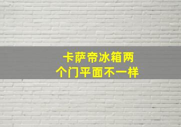 卡萨帝冰箱两个门平面不一样