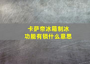 卡萨帝冰箱制冰功能有锁什么意思