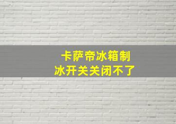 卡萨帝冰箱制冰开关关闭不了