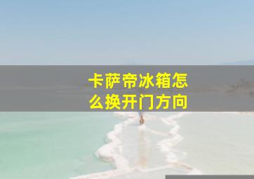 卡萨帝冰箱怎么换开门方向