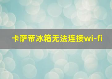 卡萨帝冰箱无法连接wi-fi