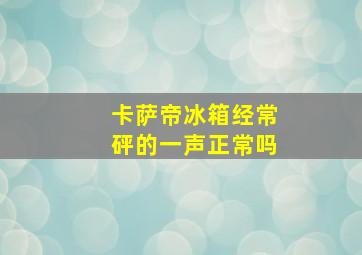 卡萨帝冰箱经常砰的一声正常吗