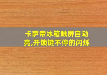 卡萨帝冰箱触屏自动亮,开锁键不停的闪烁