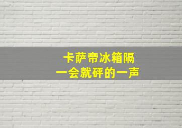 卡萨帝冰箱隔一会就砰的一声