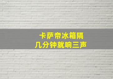 卡萨帝冰箱隔几分钟就响三声