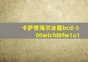 卡萨帝海尔冰箱bcd-500wlcfd8fw1u1