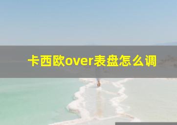 卡西欧over表盘怎么调