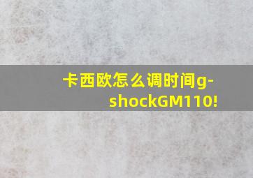 卡西欧怎么调时间g-shockGM110!