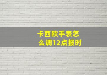 卡西欧手表怎么调12点报时