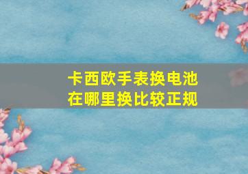 卡西欧手表换电池在哪里换比较正规