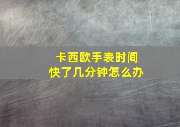 卡西欧手表时间快了几分钟怎么办