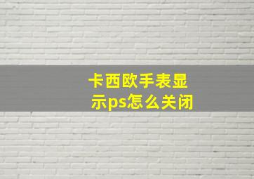 卡西欧手表显示ps怎么关闭