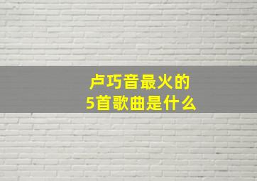 卢巧音最火的5首歌曲是什么