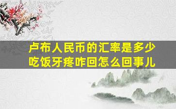 卢布人民币的汇率是多少吃饭牙疼咋回怎么回事儿