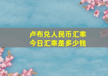 卢布兑人民币汇率今日汇率是多少钱