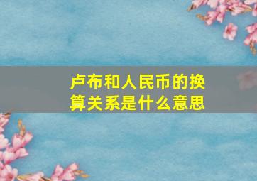 卢布和人民币的换算关系是什么意思