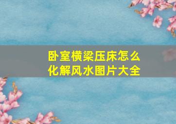 卧室横梁压床怎么化解风水图片大全