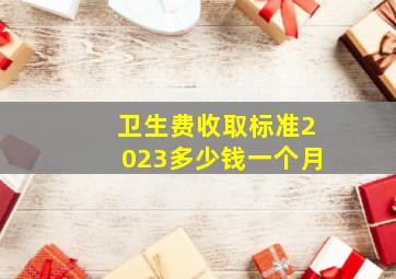 卫生费收取标准2023多少钱一个月