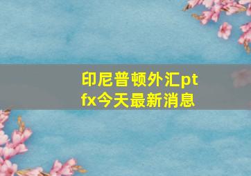 印尼普顿外汇ptfx今天最新消息