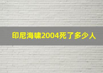 印尼海啸2004死了多少人