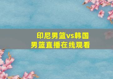 印尼男篮vs韩国男篮直播在线观看