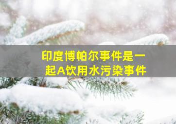 印度博帕尔事件是一起A饮用水污染事件