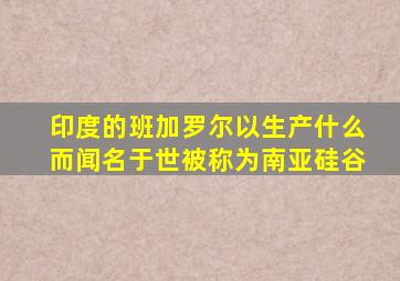 印度的班加罗尔以生产什么而闻名于世被称为南亚硅谷