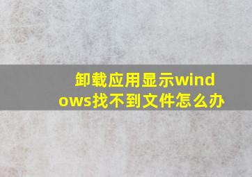 卸载应用显示windows找不到文件怎么办