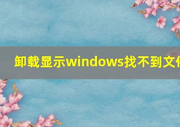 卸载显示windows找不到文件