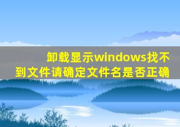 卸载显示windows找不到文件请确定文件名是否正确