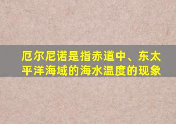 厄尔尼诺是指赤道中、东太平洋海域的海水温度的现象