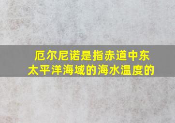 厄尔尼诺是指赤道中东太平洋海域的海水温度的