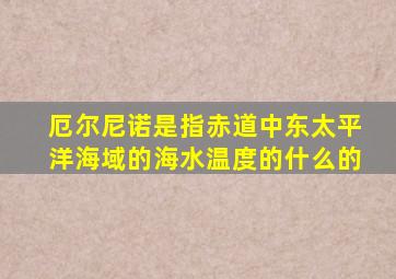 厄尔尼诺是指赤道中东太平洋海域的海水温度的什么的