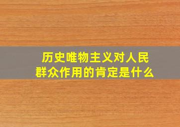 历史唯物主义对人民群众作用的肯定是什么