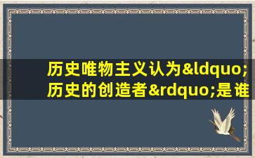 历史唯物主义认为“历史的创造者”是谁