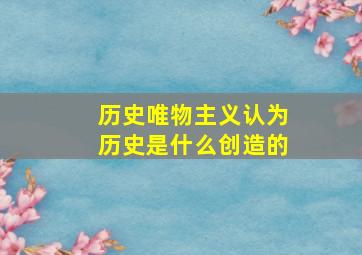 历史唯物主义认为历史是什么创造的