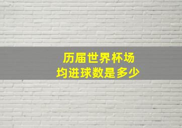 历届世界杯场均进球数是多少