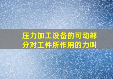 压力加工设备的可动部分对工件所作用的力叫