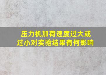 压力机加荷速度过大或过小对实验结果有何影响