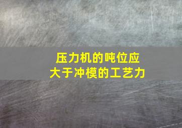 压力机的吨位应大于冲模的工艺力