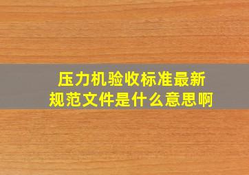 压力机验收标准最新规范文件是什么意思啊