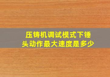 压铸机调试模式下锤头动作最大速度是多少