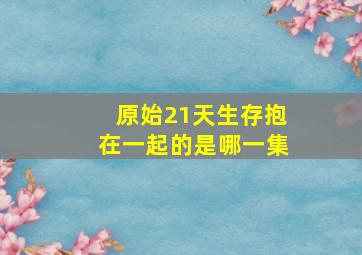 原始21天生存抱在一起的是哪一集