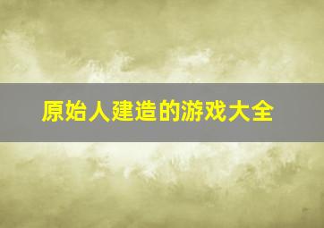 原始人建造的游戏大全