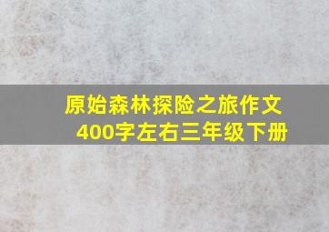 原始森林探险之旅作文400字左右三年级下册