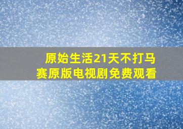 原始生活21天不打马赛原版电视剧免费观看